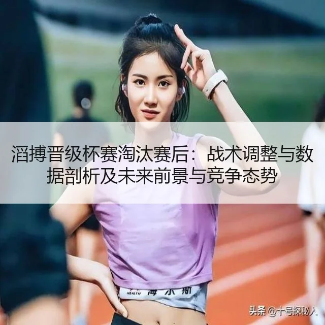 滔搏晋级杯赛淘汰赛后：战术调整与数据剖析及未来前景与竞争态势